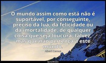 "O mundo assim como está não é suportável, por conseguinte, preciso da lua, da f — Albert Camus