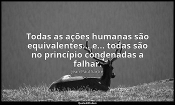 "Todas as ações humanas são equivalentes... e... todas são no princípio condenad — Jean-Paul Sartre
