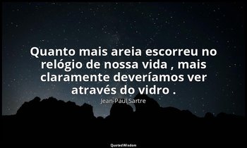 "Quanto mais areia escorreu no relógio de nossa vida , mais claramente deveríamo — Jean-Paul Sartre