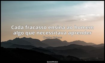 "Cada fracasso ensina ao homem algo que necessitava aprender". — Charles Dickens