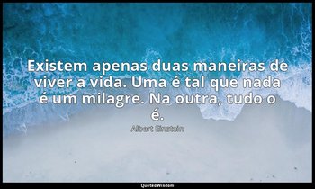 "Existem apenas duas maneiras de viver a vida. Uma é tal que nada é um milagre.  — Albert Einstein