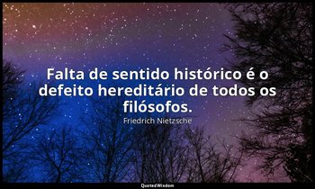 "Falta de sentido histórico é o defeito hereditário de todos os filósofos." — Friedrich Nietzsche