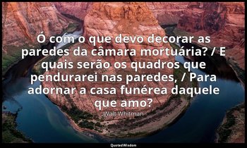 "Ó com o que devo decorar as paredes da câmara mortuária? / E quais serão os qua — Walt Whitman