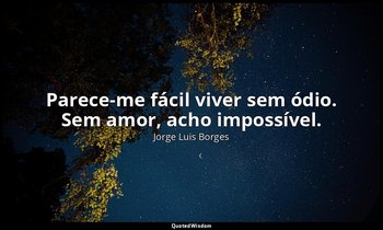 "Parece-me fácil viver sem ódio. Sem amor, acho impossível." — Jorge Luis Borges