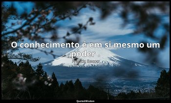 "O conhecimento é em si mesmo um poder ." — Francis Bacon