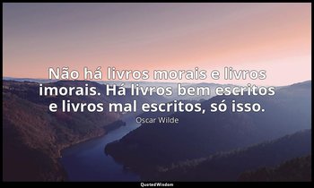 Não há livros morais e livros imorais. Há livros bem escritos e livros mal escri — Oscar Wilde