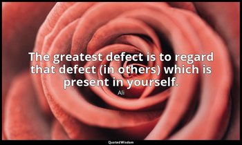 The greatest defect is to regard that defect (in others) which is present in you — Ali