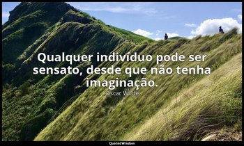 Qualquer indivíduo pode ser sensato, desde que não tenha imaginação. — Oscar Wilde