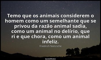 "Temo que os animais considerem o homem como um semelhante que se privou da razã — Friedrich Nietzsche