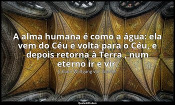 "A alma humana é como a água: ela vem do Céu e volta para o Céu, e depois retorn — Johann Wolfgang von Goethe