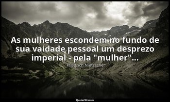 "As mulheres escondem no fundo de sua vaidade pessoal um desprezo imperial - pel — Friedrich Nietzsche