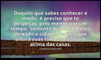 "Daquilo que sabes conhecer e medir, é preciso que te despeças, pelo menos por u — Friedrich Nietzsche