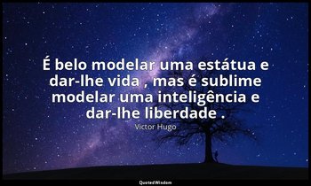 "É belo modelar uma estátua e dar-lhe vida , mas é sublime modelar uma inteligên — Victor Hugo