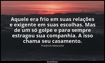 "Aquele era frio em suas relações e exigente em suas escolhas. Mas de um só golp — Friedrich Nietzsche