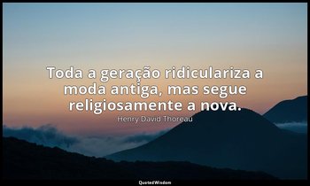 "Toda a geração ridiculariza a moda antiga, mas segue religiosamente a nova." — Henry David Thoreau
