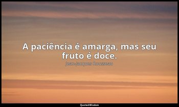 "A paciência é amarga, mas seu fruto é doce." — Jean-Jacques Rousseau