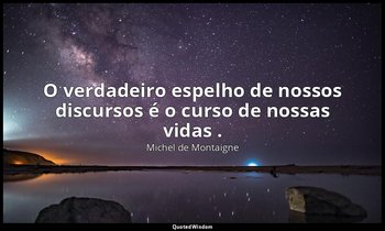 "O verdadeiro espelho de nossos discursos é o curso de nossas vidas ." — Michel de Montaigne