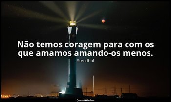 "Não temos coragem para com os que amamos amando-os menos." — Stendhal