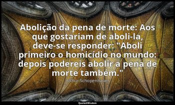 "Abolição da pena de morte: Aos que gostariam de aboli-la, deve-se responder: "A — Arthur Schopenhauer