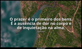 "O prazer é o primeiro dos bens. É a ausência de dor no corpo e de inquietação n — Epicuro