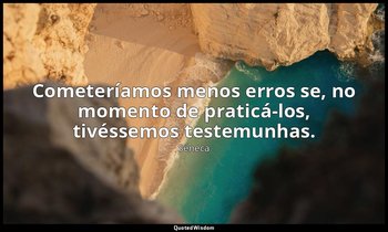 "Cometeríamos menos erros se, no momento de praticá-los, tivéssemos testemunhas. — Séneca