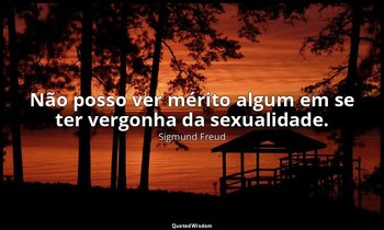 "Não posso ver mérito algum em se ter vergonha da sexualidade." — Sigmund Freud