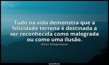 "Tudo na vida demonstra que a felicidade terrena é destinada a ser reconhecida c — Arthur Schopenhauer