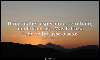 "Uma mulher espera-me, tem tudo, não falta nada. Mas faltaria tudo se faltasse o — Walt Whitman