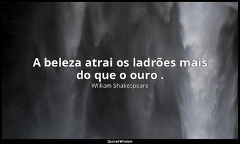 "A beleza atrai os ladrões mais do que o ouro ." — William Shakespeare