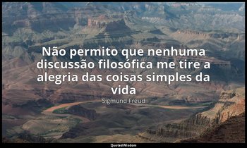 "Não permito que nenhuma discussão filosófica me tire a alegria das coisas simpl — Sigmund Freud
