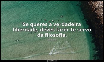 "Se queres a verdadeira liberdade, deves fazer-te servo da filosofia." — Epicuro