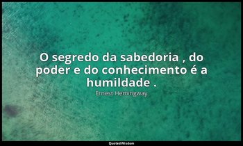 "O segredo da sabedoria , do poder e do conhecimento é a humildade ." — Ernest Hemingway