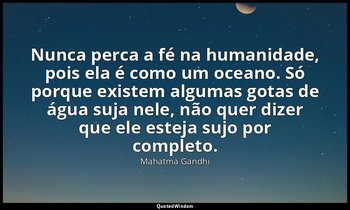 "Nunca perca a fé na humanidade, pois ela é como um oceano. Só porque existem al — Mahatma Gandhi