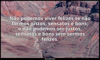 "Não podemos viver felizes se não formos justos, sensatos e bons; e não podemos  — Epicuro