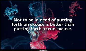 Not to be in need of putting forth an excuse is better than putting forth a true — Ali