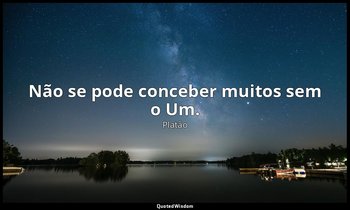 Não se pode conceber muitos sem o Um. — Platão