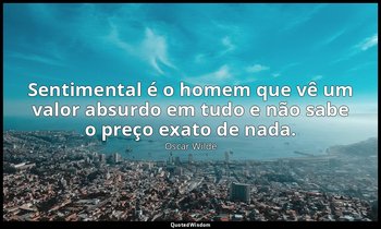 Sentimental é o homem que vê um valor absurdo em tudo e não sabe o preço exato d — Oscar Wilde