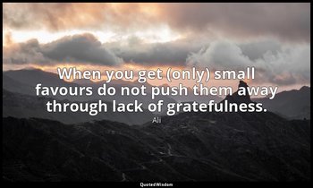 When you get (only) small favours do not push them away through lack of grateful — Ali