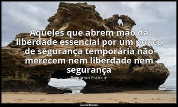 "Aqueles que abrem mão da liberdade essencial por um pouco de segurança temporár — Benjamin Franklin