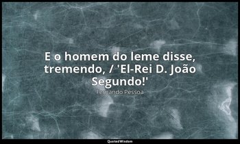"E o homem do leme disse, tremendo, / 'El-Rei D. João Segundo!'" — Fernando Pessoa