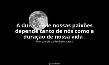 "A duração de nossas paixões depende tanto de nós como a duração de nossa vida . — François de La Rochefoucauld