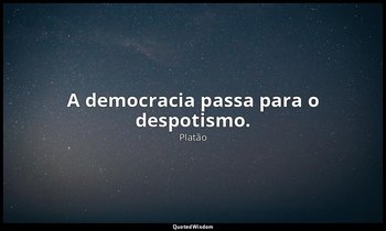 A democracia passa para o despotismo. — Platão