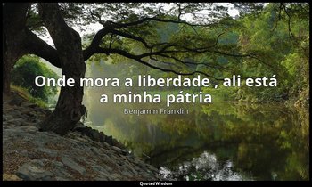 "Onde mora a liberdade , ali está a minha pátria ". — Benjamin Franklin