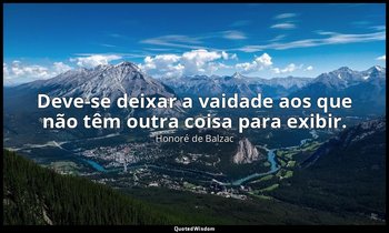 "Deve-se deixar a vaidade aos que não têm outra coisa para exibir." — Honoré de Balzac