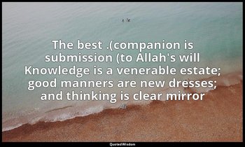The best .(companion is submission (to Allah's will Knowledge is a venerable est — Ali
