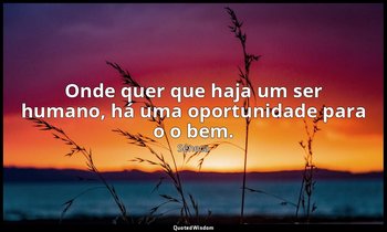 "Onde quer que haja um ser humano, há uma oportunidade para o o bem." — Séneca