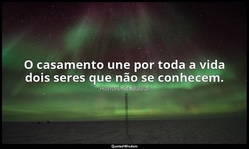 "O casamento une por toda a vida dois seres que não se conhecem." — Honoré de Balzac