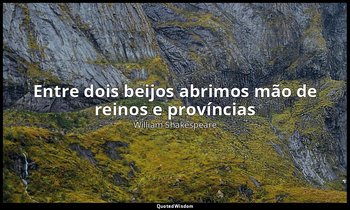 "Entre dois beijos abrimos mão de reinos e províncias". — William Shakespeare