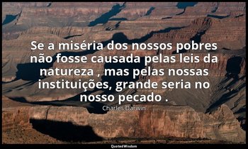 "Se a miséria dos nossos pobres não fosse causada pelas leis da natureza , mas p — Charles Darwin