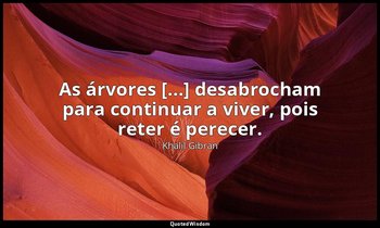 "As árvores [...] desabrocham para continuar a viver, pois reter é perecer." — Khalil Gibran